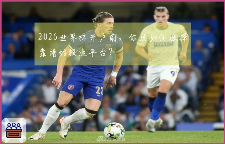2026世界杯开户前，你该如何选择靠谱的投注平台？