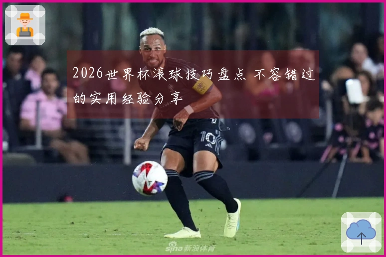 2026世界杯滚球技巧盘点 不容错过的实用经验分享