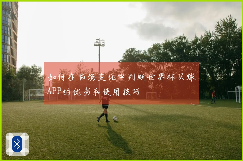 如何在临场变化中判断世界杯买球APP的优劣和使用技巧