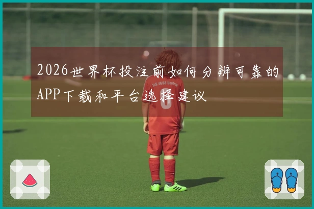 2026世界杯投注前如何分辨可靠的APP下载和平台选择建议