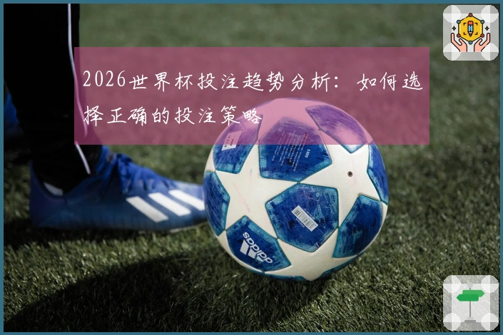 2026世界杯投注趋势分析：如何选择正确的投注策略