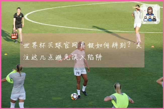 世界杯买球官网真假如何辨别？关注这几点避免误入陷阱