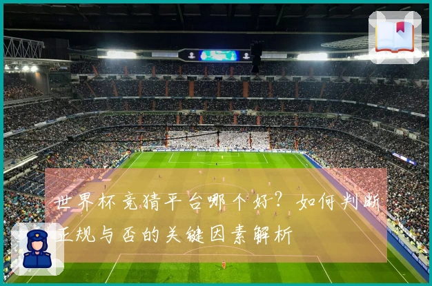 世界杯竞猜平台哪个好？如何判断正规与否的关键因素解析
