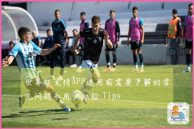 世界杯竞猜APP选用前需要了解的常见问题和用户经验 Tips