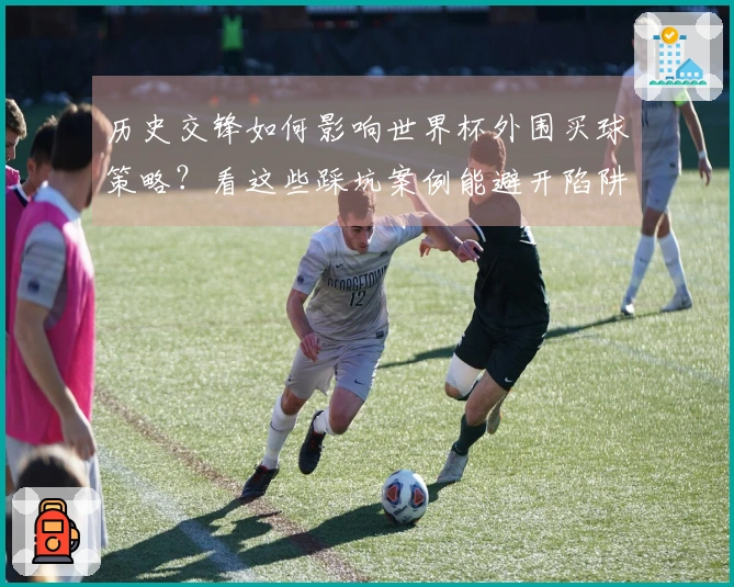 历史交锋如何影响世界杯外围买球策略？看这些踩坑案例能避开陷阱