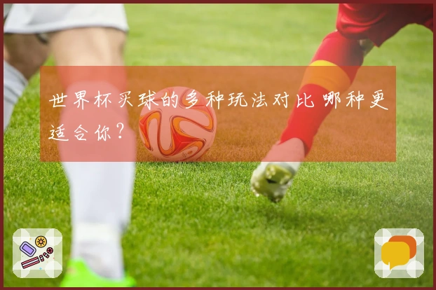 世界杯买球的多种玩法对比 哪种更适合你？