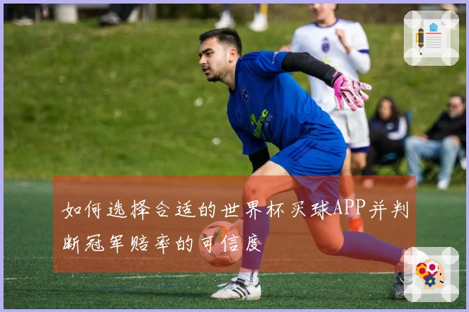 如何选择合适的世界杯买球APP并判断冠军赔率的可信度