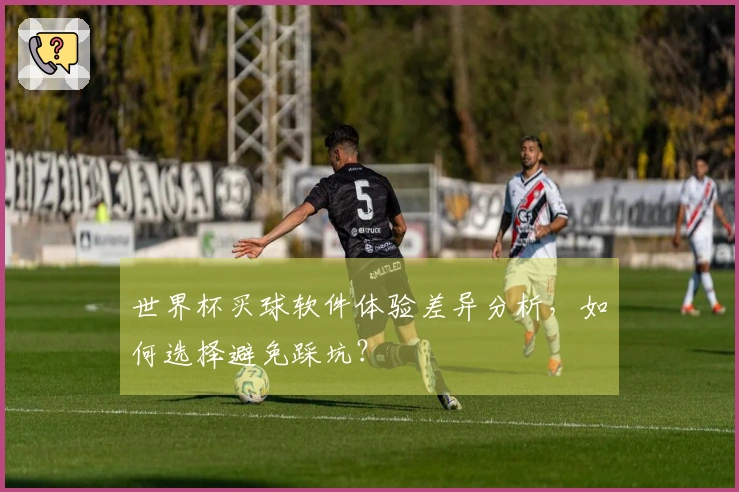 世界杯买球软件体验差异分析，如何选择避免踩坑？