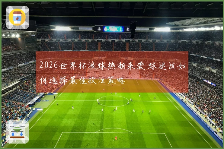 2026世界杯滚球热潮来袭 球迷该如何选择最佳投注策略