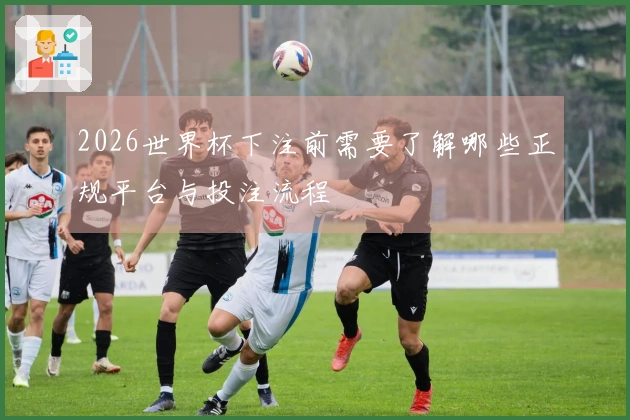 2026世界杯下注前需要了解哪些正规平台与投注流程