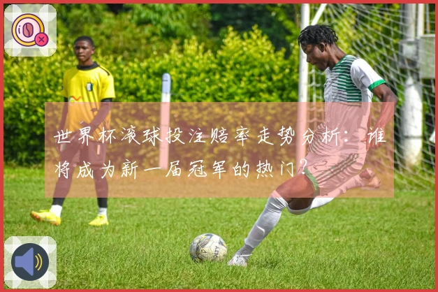 世界杯滚球投注赔率走势分析：谁将成为新一届冠军的热门？
