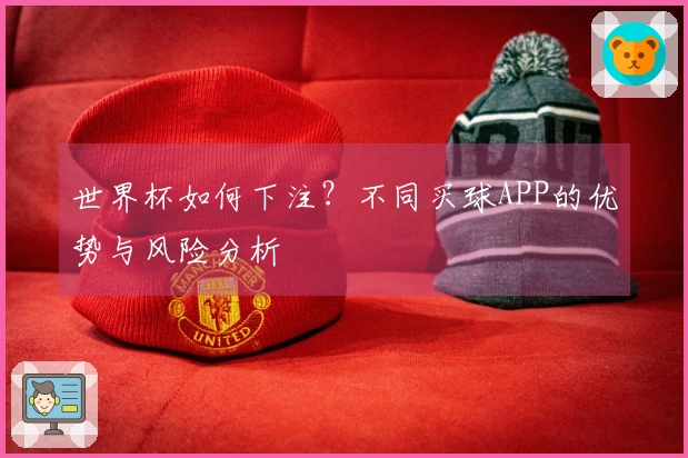 世界杯如何下注？不同买球APP的优势与风险分析