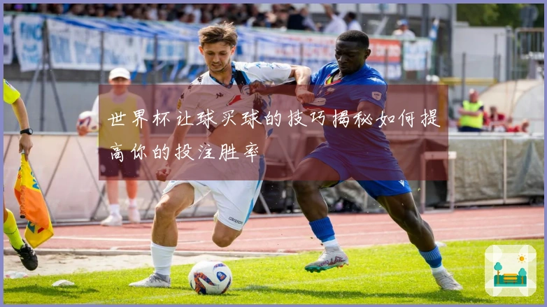 世界杯让球买球的技巧揭秘如何提高你的投注胜率